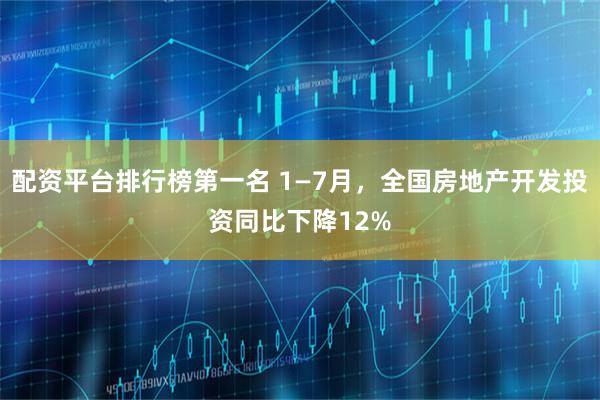 配资平台排行榜第一名 1—7月，全国房地产开发投资同比下降12%