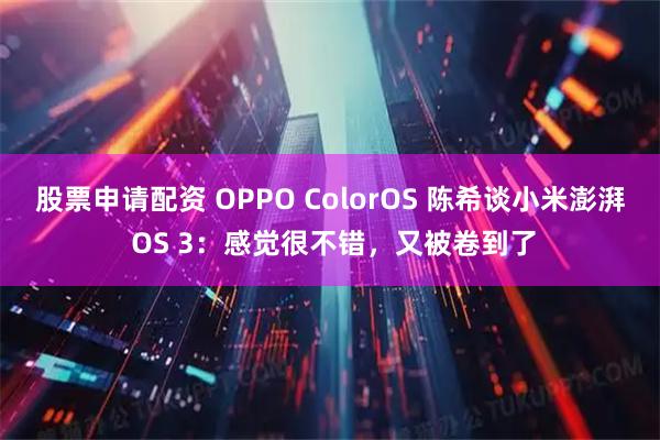 股票申请配资 OPPO ColorOS 陈希谈小米澎湃 OS 3：感觉很不错，又被卷到了