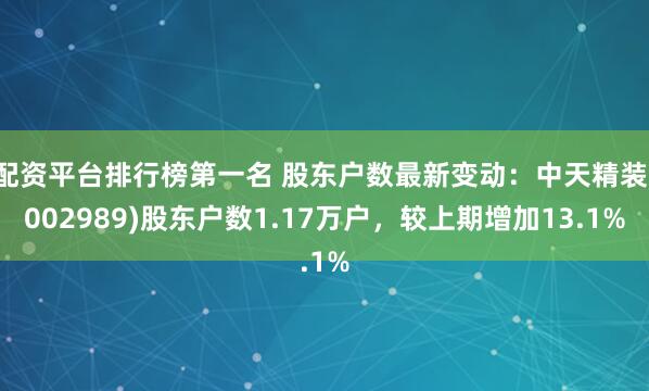 配资平台排行榜第一名 股东户数最新变动：中天精装(002989)股东户数1.17万户，较上期增加13.1%
