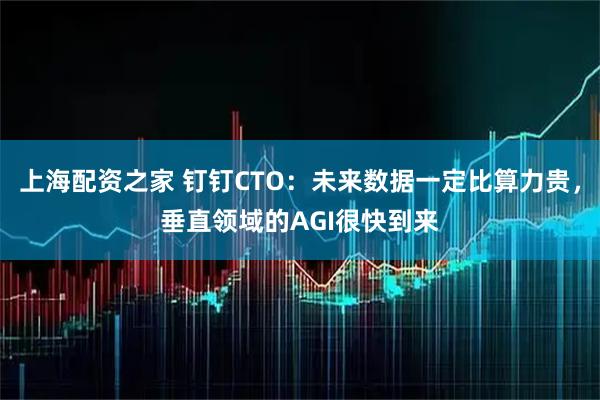 上海配资之家 钉钉CTO：未来数据一定比算力贵，垂直领域的AGI很快到来