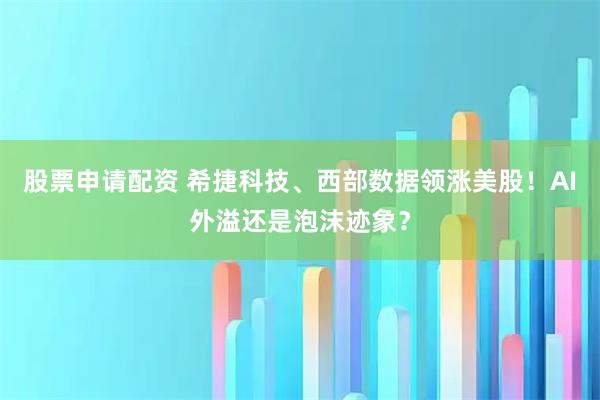 股票申请配资 希捷科技、西部数据领涨美股！AI外溢还是泡沫迹象？