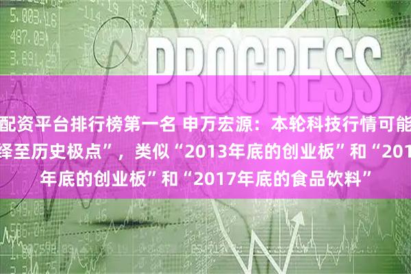 配资平台排行榜第一名 申万宏源：本轮科技行情可能在26年春节前“演绎至历史极点”，类似“2013年底的创业板”和“2017年底的食品饮料”