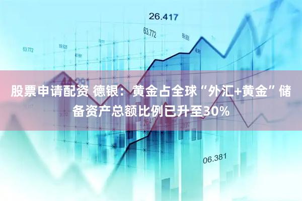 股票申请配资 德银：黄金占全球“外汇+黄金”储备资产总额比例已升至30%