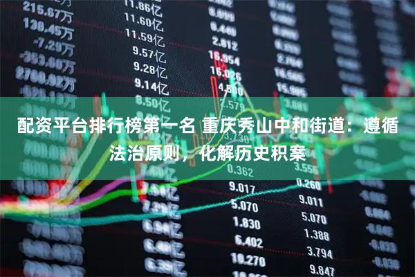 配资平台排行榜第一名 重庆秀山中和街道：遵循法治原则，化解历史积案