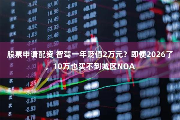 股票申请配资 智驾一年贬值2万元？即便2026了，10万也买不到城区NOA