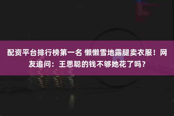 配资平台排行榜第一名 懒懒雪地露腿卖衣服！网友追问：王思聪的钱不够她花了吗？