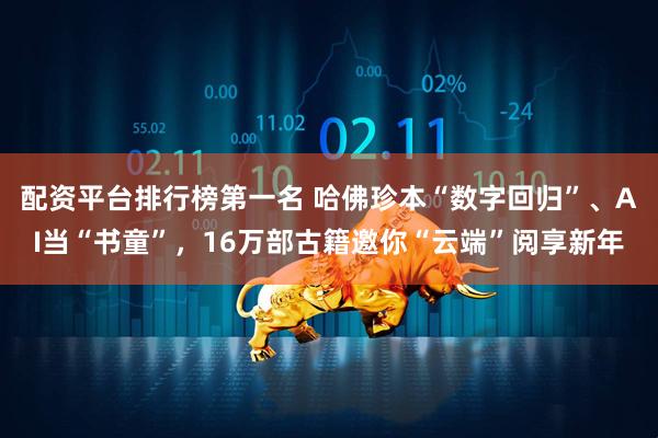 配资平台排行榜第一名 哈佛珍本“数字回归”、AI当“书童”，16万部古籍邀你“云端”阅享新年