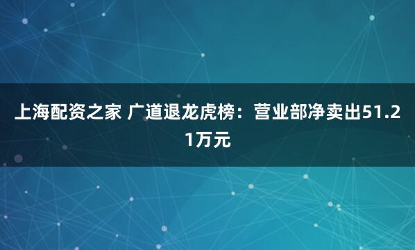 上海配资之家 广道退龙虎榜：营业部净卖出51.21万元
