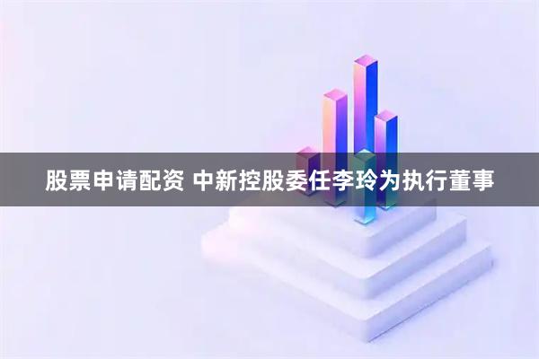 股票申请配资 中新控股委任李玲为执行董事