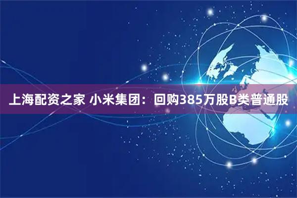 上海配资之家 小米集团：回购385万股B类普通股