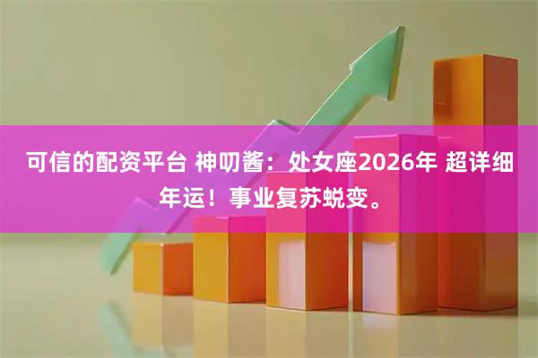 可信的配资平台 神叨酱：处女座2026年 超详细年运！事业复苏蜕变。