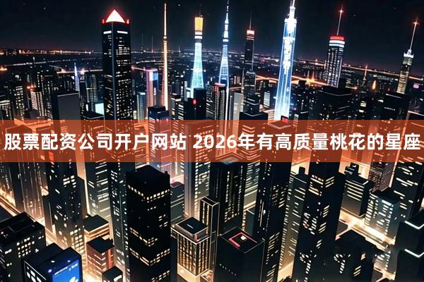 股票配资公司开户网站 2026年有高质量桃花的星座