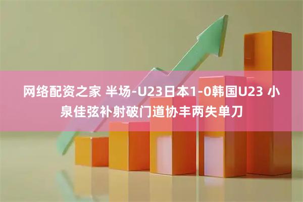 网络配资之家 半场-U23日本1-0韩国U23 小泉佳弦补射破门道协丰两失单刀