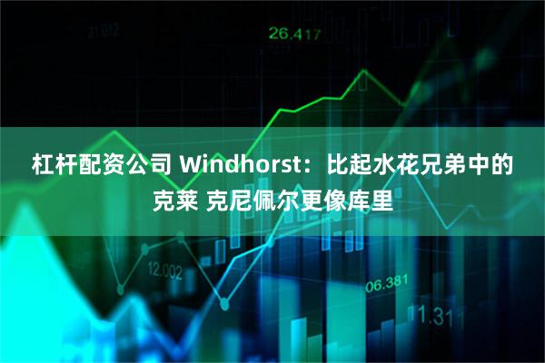 杠杆配资公司 Windhorst：比起水花兄弟中的克莱 克尼佩尔更像库里