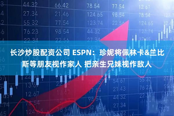 长沙炒股配资公司 ESPN：珍妮将佩林卡&兰比斯等朋友视作家人 把亲生兄妹视作敌人