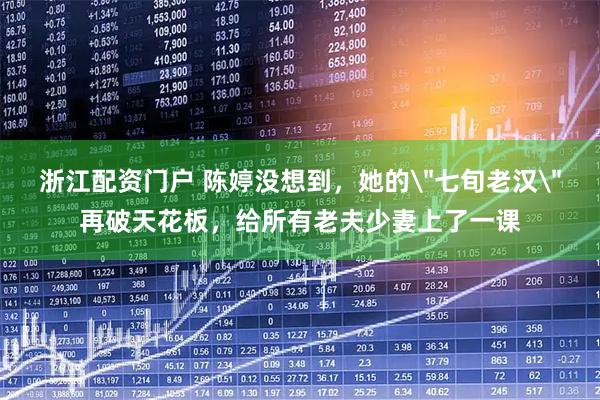 浙江配资门户 陈婷没想到，她的＂七旬老汉＂再破天花板，给所有老夫少妻上了一课