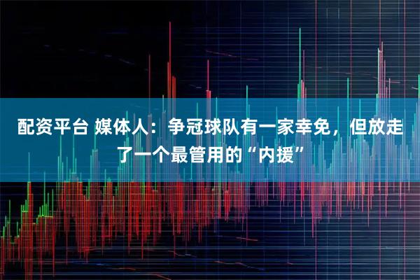 配资平台 媒体人：争冠球队有一家幸免，但放走了一个最管用的“内援”