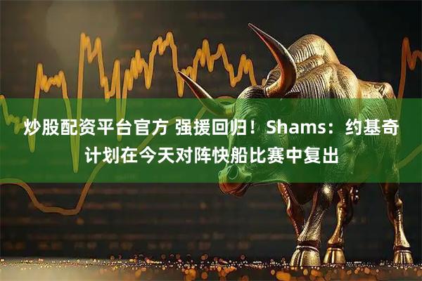 炒股配资平台官方 强援回归！Shams：约基奇计划在今天对阵快船比赛中复出