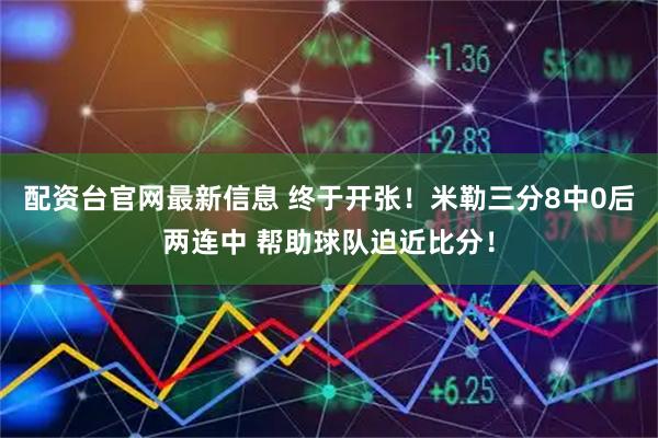 配资台官网最新信息 终于开张！米勒三分8中0后两连中 帮助球队迫近比分！