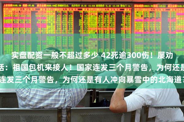 实盘配资一般不超过多少 42死逾300伤！屡劝不听，滞留北海道旅客喊话：祖国包机来接人！国家连发三个月警告，为何还是有人冲向暴雪中的北海道？
