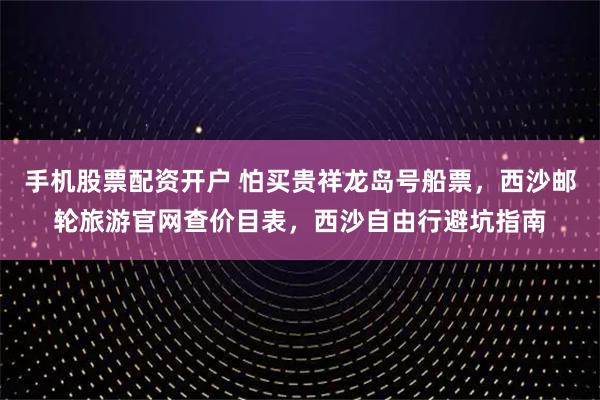 手机股票配资开户 怕买贵祥龙岛号船票，西沙邮轮旅游官网查价目表，西沙自由行避坑指南