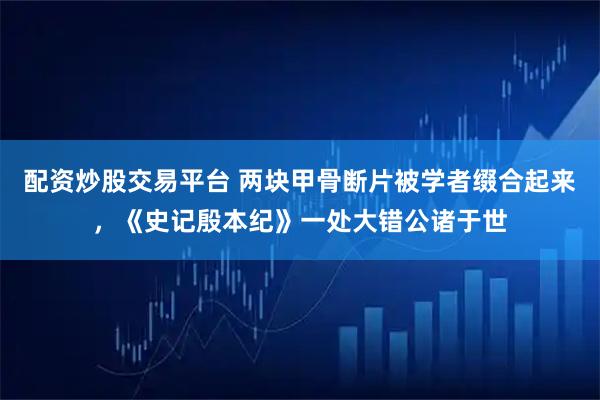 配资炒股交易平台 两块甲骨断片被学者缀合起来，《史记殷本纪》一处大错公诸于世