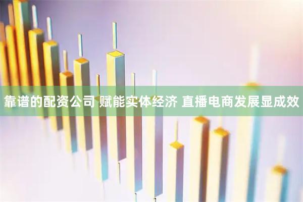 靠谱的配资公司 赋能实体经济 直播电商发展显成效