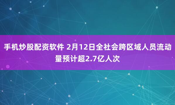 手机炒股配资软件 2月12日全社会跨区域人员流动量预计超2.7亿人次