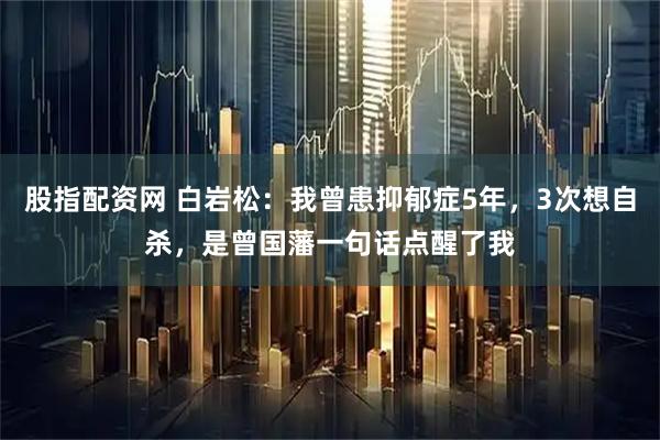 股指配资网 白岩松：我曾患抑郁症5年，3次想自杀，是曾国藩一句话点醒了我