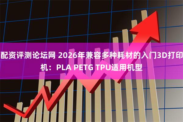 配资评测论坛网 2026年兼容多种耗材的入门3D打印机：PLA PETG TPU适用机型