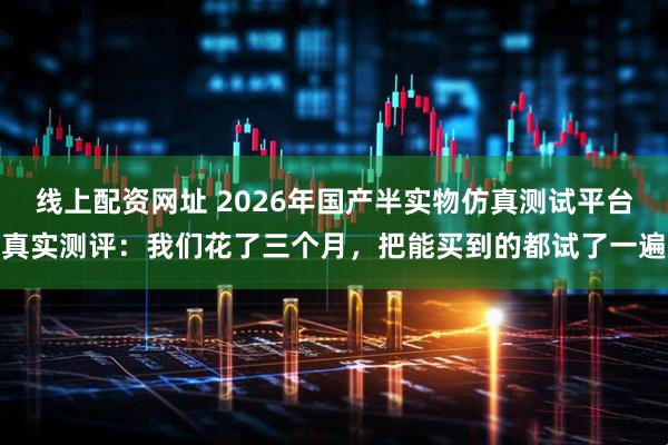 线上配资网址 2026年国产半实物仿真测试平台真实测评：我们花了三个月，把能买到的都试了一遍