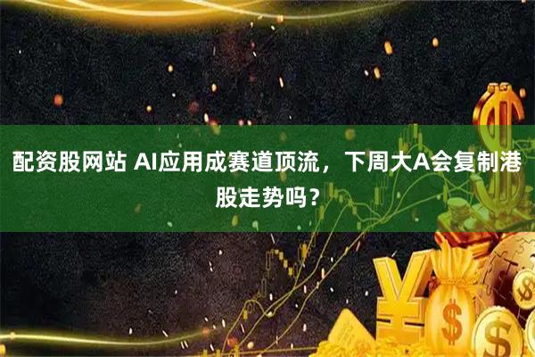 配资股网站 AI应用成赛道顶流，下周大A会复制港股走势吗？