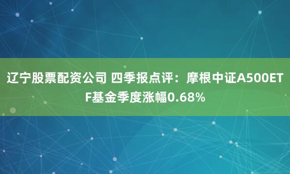 辽宁股票配资公司 四季报点评：摩根中证A500ETF基金季度涨幅0.68%