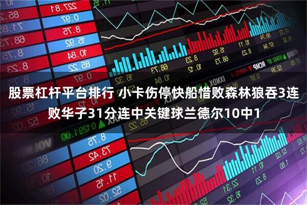 股票杠杆平台排行 小卡伤停快船惜败森林狼吞3连败华子31分连中关键球兰德尔10中1