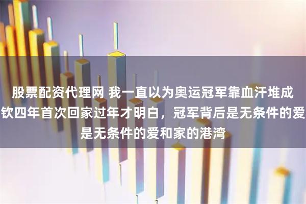 股票配资代理网 我一直以为奥运冠军靠血汗堆成，直到王楚钦四年首次回家过年才明白，冠军背后是无条件的爱和家的港湾