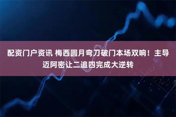 配资门户资讯 梅西圆月弯刀破门本场双响！主导迈阿密让二追四完成大逆转
