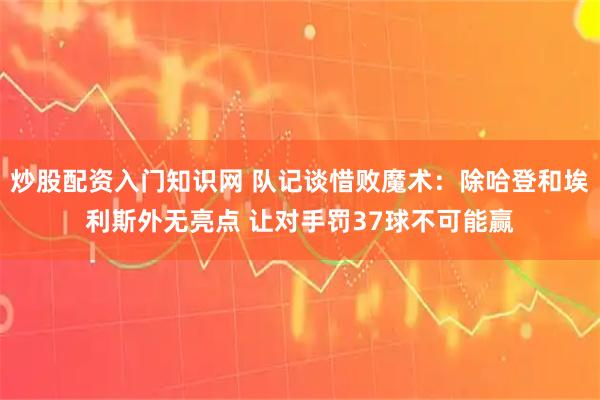 炒股配资入门知识网 队记谈惜败魔术：除哈登和埃利斯外无亮点 让对手罚37球不可能赢