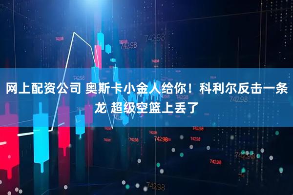 网上配资公司 奥斯卡小金人给你！科利尔反击一条龙 超级空篮上丢了