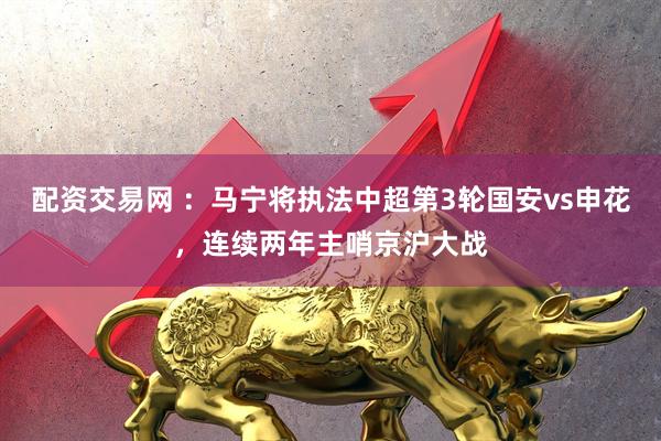 配资交易网 ：马宁将执法中超第3轮国安vs申花，连续两年主哨京沪大战