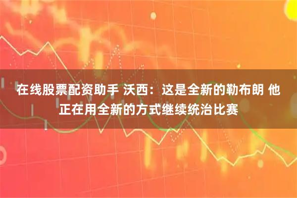 在线股票配资助手 沃西：这是全新的勒布朗 他正在用全新的方式继续统治比赛
