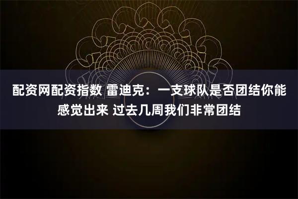 配资网配资指数 雷迪克：一支球队是否团结你能感觉出来 过去几周我们非常团结