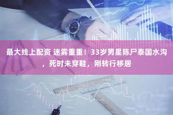 最大线上配资 迷雾重重！33岁男星陈尸泰国水沟，死时未穿鞋，刚转行移居