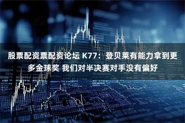 股票配资票配资论坛 K77：登贝莱有能力拿到更多金球奖 我们对半决赛对手没有偏好