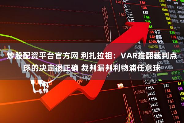 炒股配资平台官方网 利扎拉祖：VAR推翻裁判点球的决定很正确 裁判漏判利物浦任意球
