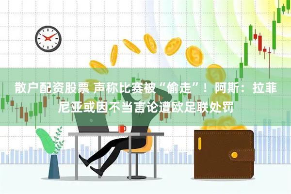 散户配资股票 声称比赛被“偷走”！阿斯：拉菲尼亚或因不当言论遭欧足联处罚