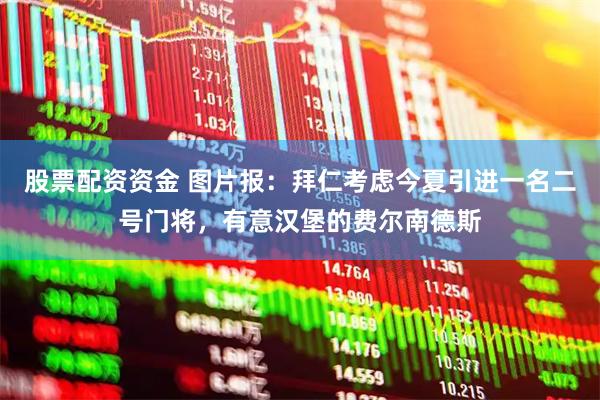 股票配资资金 图片报：拜仁考虑今夏引进一名二号门将，有意汉堡的费尔南德斯