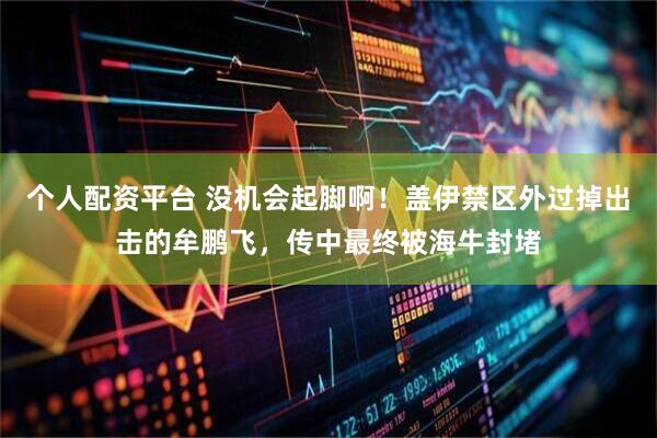 个人配资平台 没机会起脚啊！盖伊禁区外过掉出击的牟鹏飞，传中最终被海牛封堵