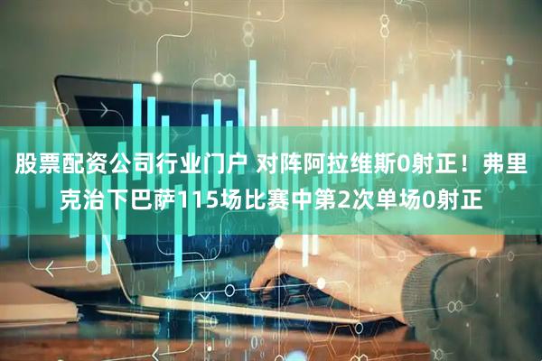 股票配资公司行业门户 对阵阿拉维斯0射正！弗里克治下巴萨115场比赛中第2次单场0射正