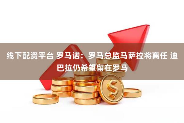 线下配资平台 罗马诺：罗马总监马萨拉将离任 迪巴拉仍希望留在罗马