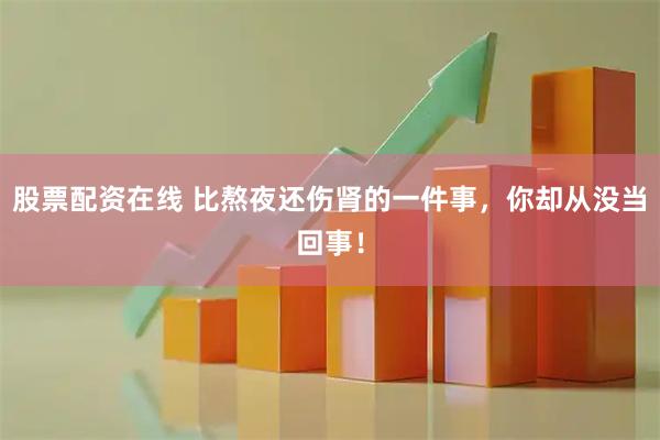 股票配资在线 比熬夜还伤肾的一件事，你却从没当回事！